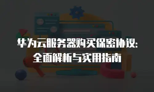 华为云服务器购买保密协议：全面解析与实用指南