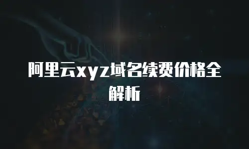 阿里云xyz域名续费价格全解析