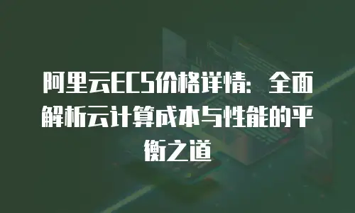 阿里云ECS价格详情：全面解析云计算成本与性能的平衡之道