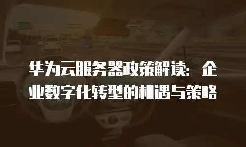 华为云服务器政策解读：企业数字化转型的机遇与策略