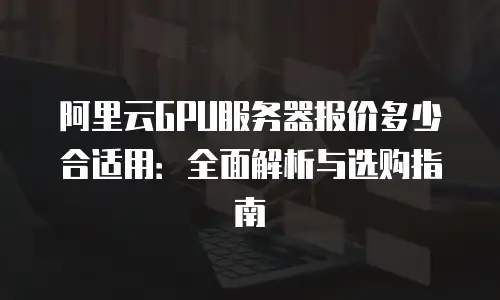 阿里云GPU服务器报价多少合适用：全面解析与选购指南