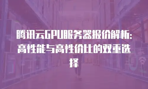 腾讯云GPU服务器报价解析：高性能与高性价比的双重选择