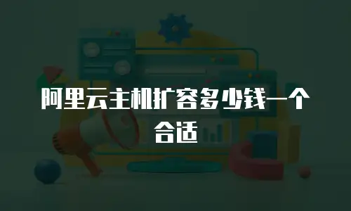 阿里云主机扩容多少钱一个合适