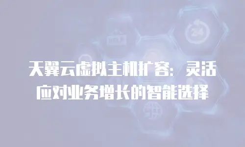 天翼云虚拟主机扩容：灵活应对业务增长的智能选择