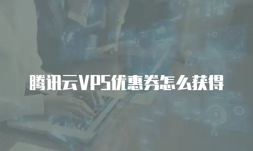 腾讯云VPS优惠券怎么获得