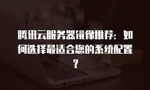 腾讯云服务器镜像推荐：如何选择最适合您的系统配置？
