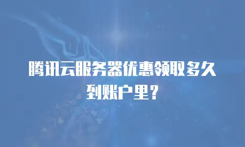 腾讯云服务器优惠领取多久到账户里？