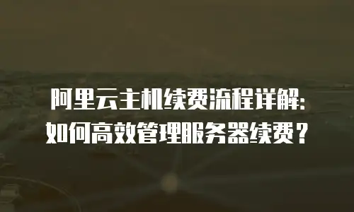阿里云主机续费流程详解：如何高效管理服务器续费？