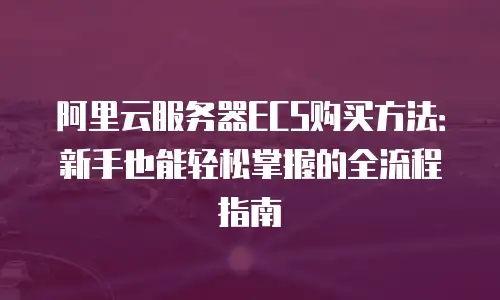 阿里云服务器ECS购买方法：新手也能轻松掌握的全流程指南