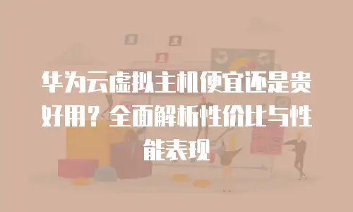 华为云虚拟主机便宜还是贵好用？全面解析性价比与性能表现