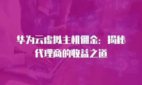 华为云虚拟主机佣金：揭秘代理商的收益之道