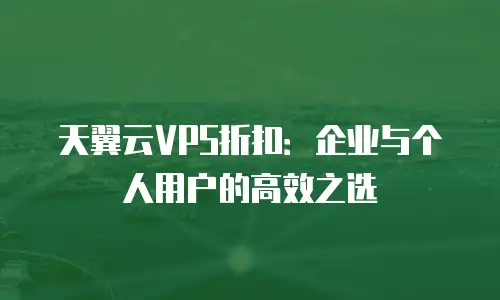 天翼云VPS折扣：企业与个人用户的高效之选