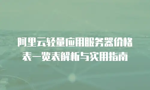 阿里云轻量应用服务器价格表一览表解析与实用指南