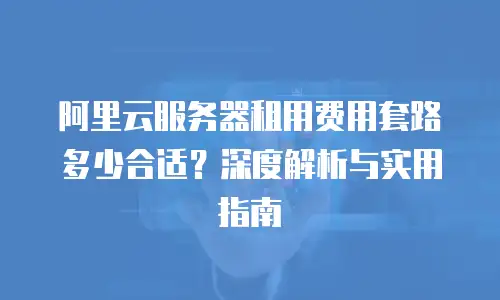 阿里云服务器租用费用套路多少合适？深度解析与实用指南