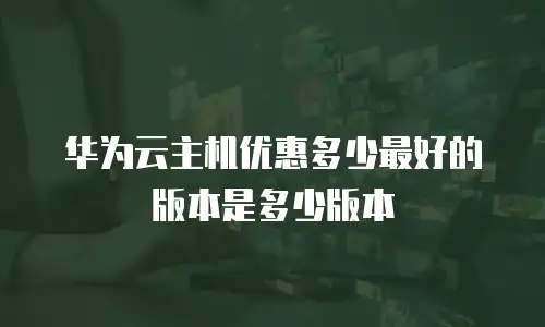 华为云主机优惠多少最好的版本是多少版本