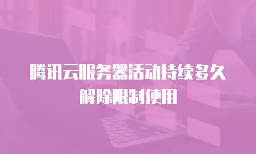 腾讯云服务器活动持续多久解除限制使用