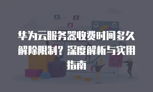 华为云服务器收费时间多久解除限制？深度解析与实用指南