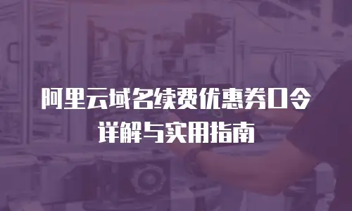 阿里云域名续费优惠券口令详解与实用指南