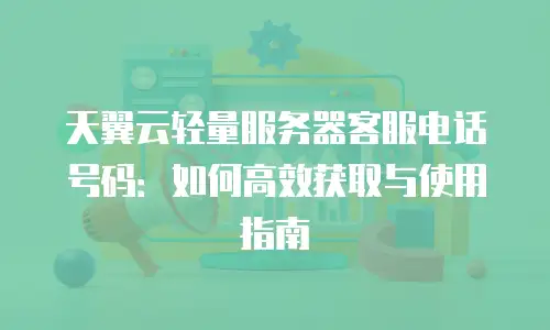 天翼云轻量服务器客服电话号码：如何高效获取与使用指南