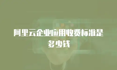 阿里云企业应用收费标准是多少钱