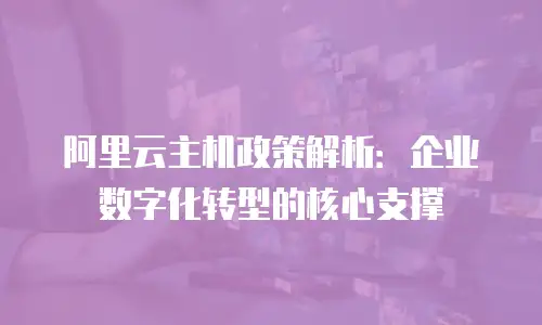 阿里云主机政策解析：企业数字化转型的核心支撑