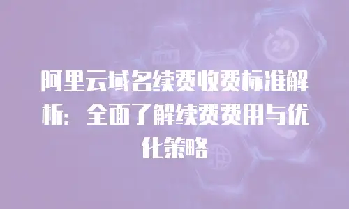 阿里云域名续费收费标准解析：全面了解续费费用与优化策略