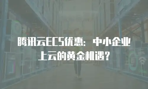腾讯云ECS优惠：中小企业上云的黄金机遇？