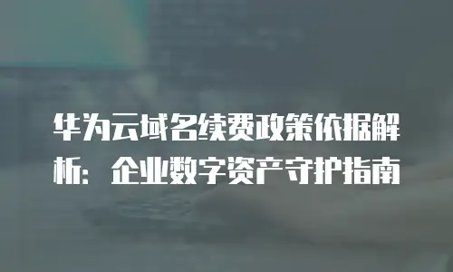 华为云域名续费政策依据解析：企业数字资产守护指南