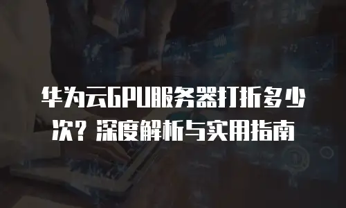 华为云GPU服务器打折多少次？深度解析与实用指南