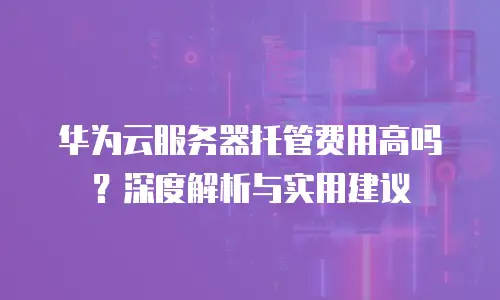 华为云服务器托管费用高吗？深度解析与实用建议