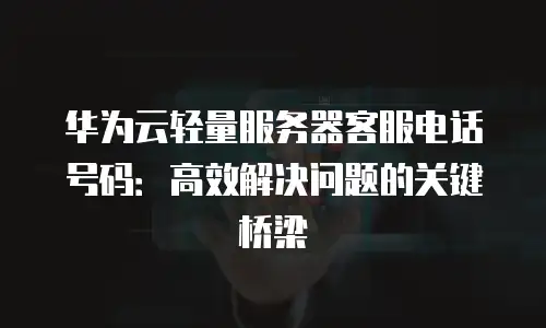 华为云轻量服务器客服电话号码：高效解决问题的关键桥梁