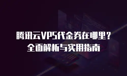 腾讯云VPS代金券在哪里？全面解析与实用指南