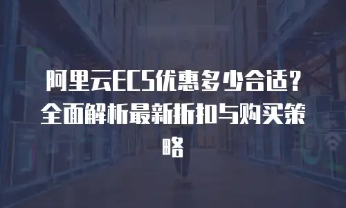 阿里云ECS优惠多少合适？全面解析最新折扣与购买策略