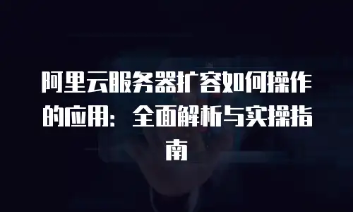 阿里云服务器扩容如何操作的应用：全面解析与实操指南