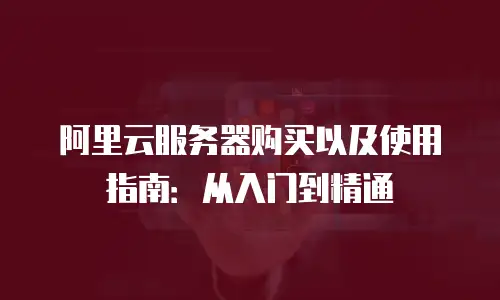 阿里云服务器购买以及使用指南：从入门到精通