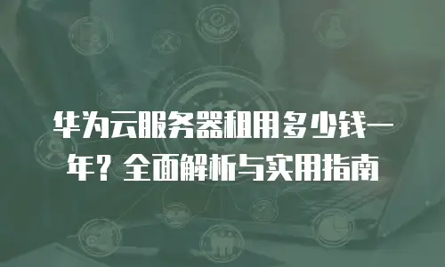 华为云服务器租用多少钱一年？全面解析与实用指南