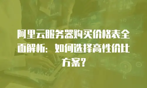 阿里云服务器购买价格表全面解析：如何选择高性价比方案？