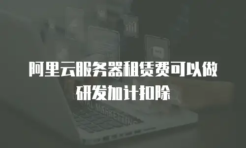 阿里云服务器租赁费可以做研发加计扣除