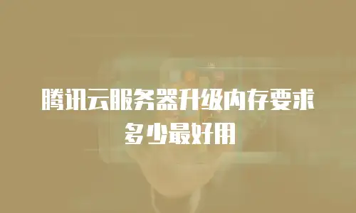 腾讯云服务器升级内存要求多少最好用