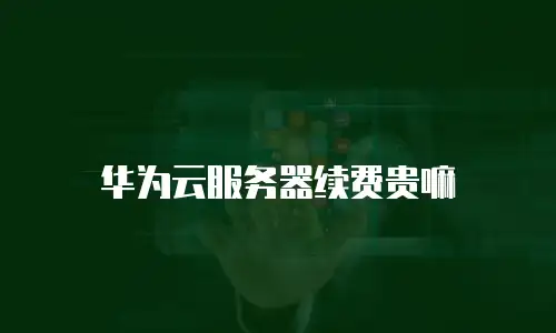 华为云服务器续费贵嘛