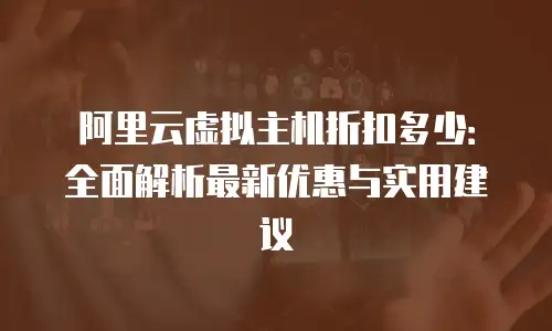 阿里云虚拟主机折扣多少：全面解析最新优惠与实用建议