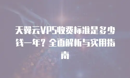 天翼云VPS收费标准是多少钱一年？全面解析与实用指南