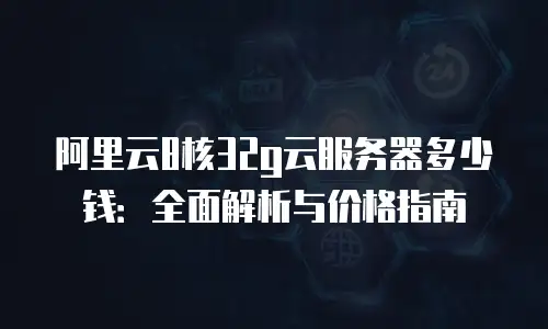 阿里云8核32g云服务器多少钱：全面解析与价格指南
