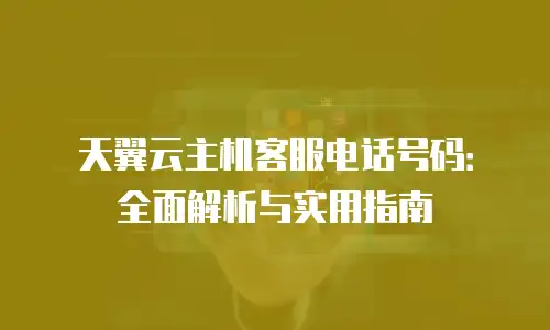 天翼云主机客服电话号码：全面解析与实用指南