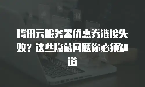 腾讯云服务器优惠券链接失败？这些隐藏问题你必须知道