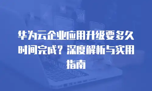 华为云企业应用升级要多久时间完成？深度解析与实用指南
