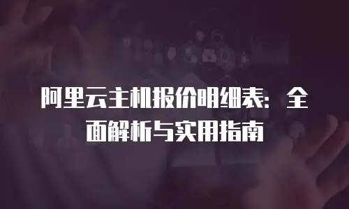 阿里云主机报价明细表：全面解析与实用指南