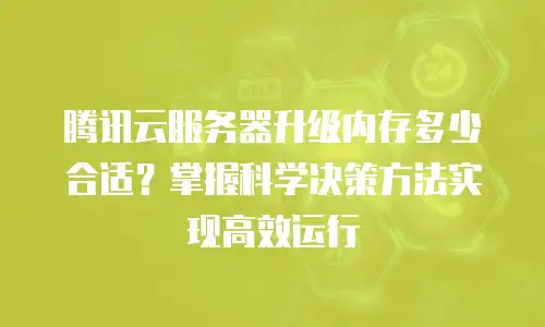 腾讯云服务器升级内存多少合适？掌握科学决策方法实现高效运行