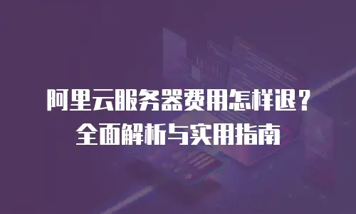 阿里云服务器费用怎样退？全面解析与实用指南