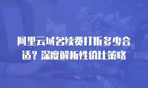 阿里云域名续费打折多少合适？深度解析性价比策略